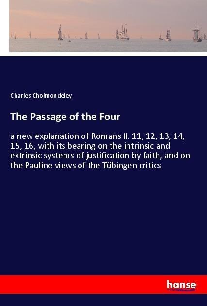 The Passage of the Four: a new explanation of Romans II. 11, 12, 13, 14, 15, 16, with its bearing on the intrinsic and extrinsic systems of justification by faith, and on the Pauline views of the Tübingen critics
