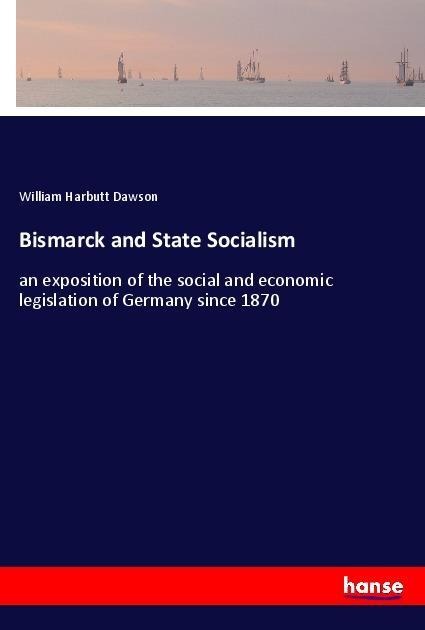 Bismarck and State Socialism: an exposition of the social and economic legislation of Germany since 1870