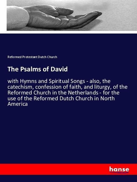 The Psalms of David: with Hymns and Spiritual Songs - also, the catechism, confession of faith, and liturgy, of the Reformed Church in the Netherlands - for the use of the Reformed Dutch Church in North America