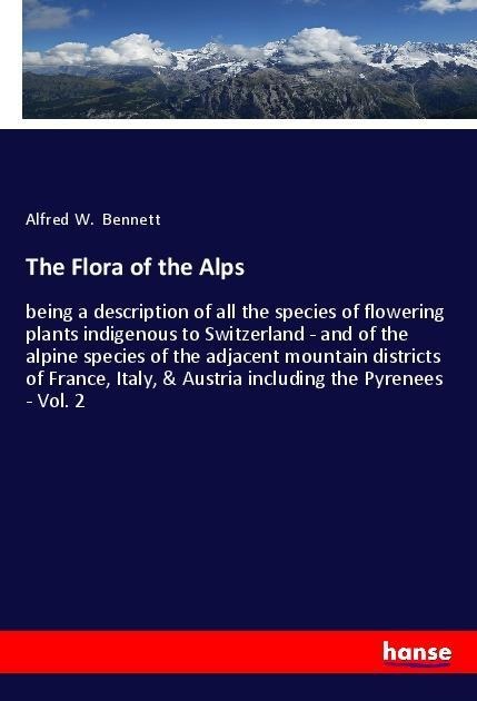 The Flora of the Alps: being a description of all the species of flowering plants indigenous to Switzerland - and of the alpine species of the adjacent mountain districts of France, Italy, & Austria including the Pyrenees - Vol. 2