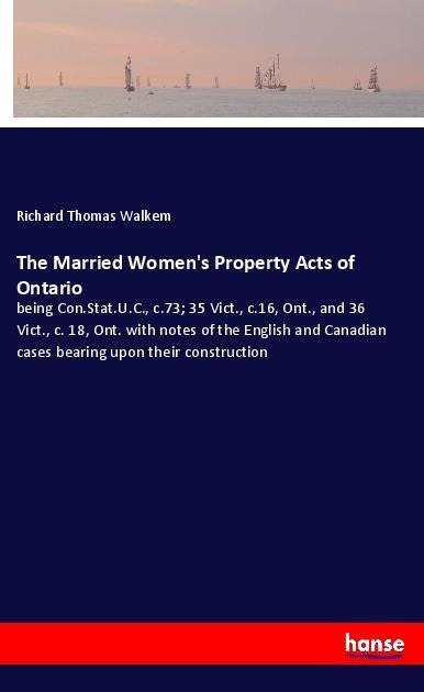 The Married Womens Property Acts of Ontario: being Con.Stat.U.C., c.73; 35 Vict., c.16, Ont., and 36 Vict., c. 18, Ont. with notes of the English and Canadian cases bearing upon their construction