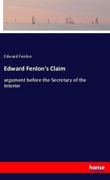 Edward Fenlons Claim: argument before the Secretary of the Interior