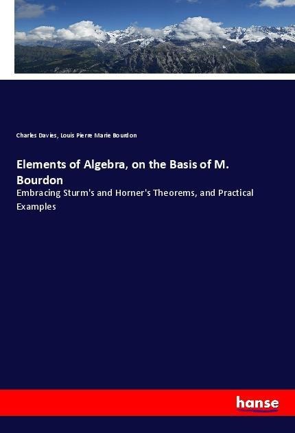 Elements of Algebra, on the Basis of M. Bourdon: Embracing Sturms and Horners Theorems, and Practical Examples