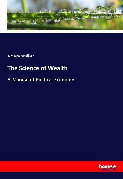 The Science of Wealth: A Manual of Political Economy