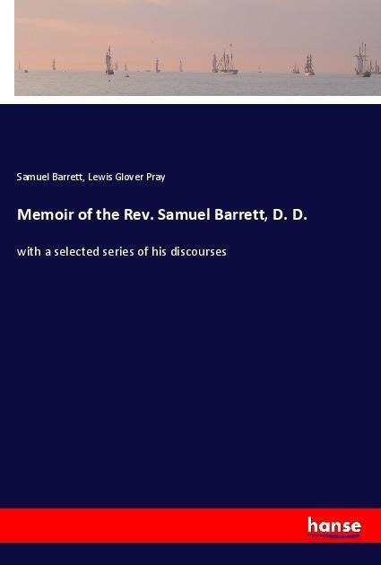 Memoir of the Rev. Samuel Barrett, D. D.: with a selected series of his discourses