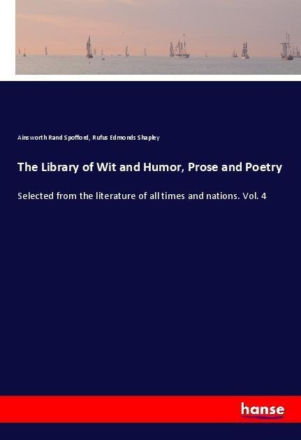 The Library of Wit and Humor, Prose and Poetry: Selected from the literature of all times and nations. Vol. 4