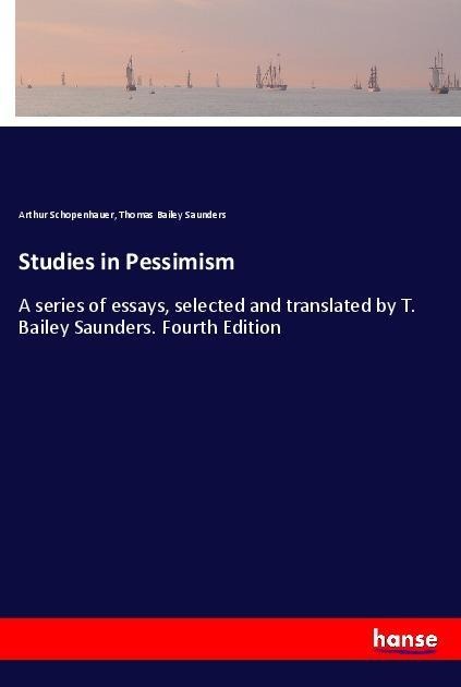 Studies in Pessimism: A series of essays, selected and translated by T. Bailey Saunders. Fourth Edition