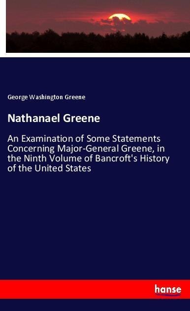 Nathanael Greene: An Examination of Some Statements Concerning Major-General Greene, in the Ninth Volume of Bancrofts History of the United States