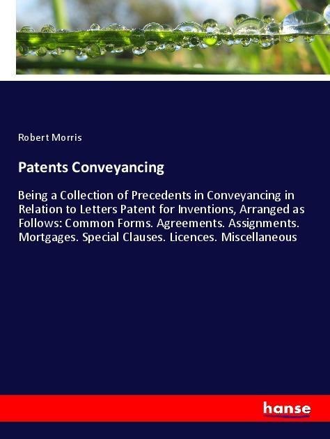 Patents Conveyancing: Being a Collection of Precedents in Conveyancing in Relation to Letters Patent for Inventions, Arranged as Follows: Common Forms. Agreements. Assignments. Mortgages. Special Clauses. Licences. Miscellaneous