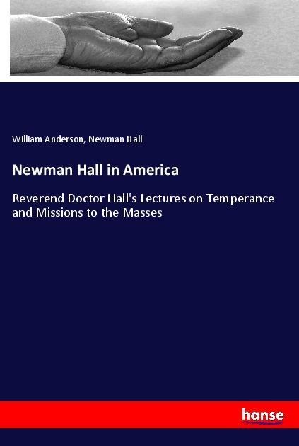 Newman Hall in America: Reverend Doctor Halls Lectures on Temperance and Missions to the Masses