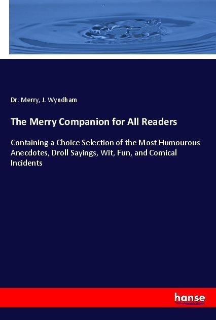 The Merry Companion for All Readers: Containing a Choice Selection of the Most Humourous Anecdotes, Droll Sayings, Wit, Fun, and Comical Incidents