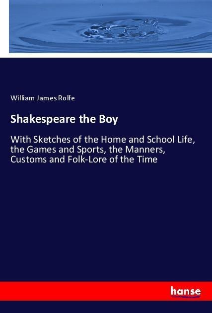Shakespeare the Boy: With Sketches of the Home and School Life, the Games and Sports, the Manners, Customs and Folk-Lore of the Time