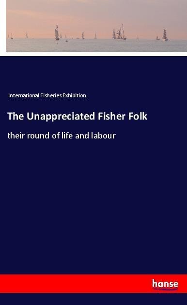 The Unappreciated Fisher Folk: their round of life and labour
