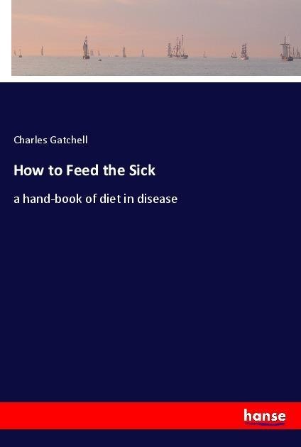 How to Feed the Sick: a hand-book of diet in disease