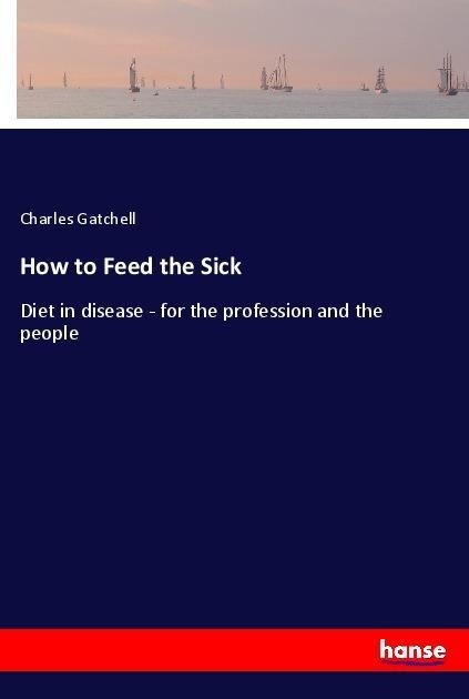 How to Feed the Sick: Diet in disease - for the profession and the people