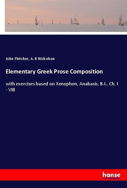 Elementary Greek Prose Composition: with exercises based on Xenophon, Anabasis, B.I., Ch. I - VIII