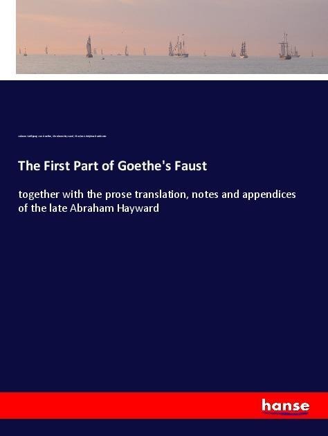 The First Part of Goethes Faust: together with the prose translation, notes and appendices of the late Abraham Hayward
