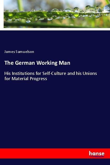 The German Working Man: His Institutions for Self-Culture and his Unions for Material Progress