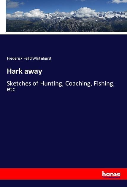 Hark away: Sketches of Hunting, Coaching, Fishing, etc