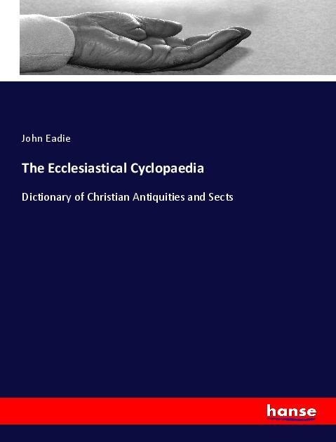 The Ecclesiastical Cyclopaedia: Dictionary of Christian Antiquities and Sects