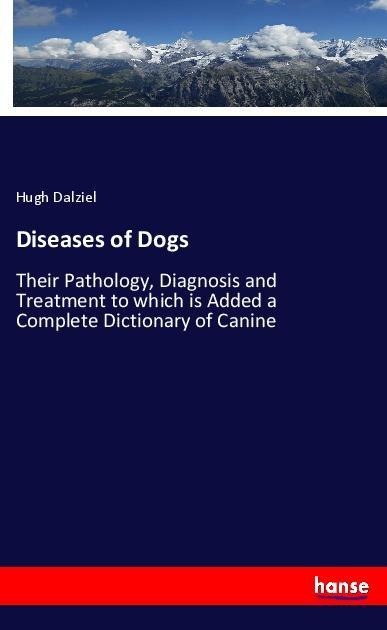 Diseases of Dogs: Their Pathology, Diagnosis and Treatment to which is Added a Complete Dictionary of Canine