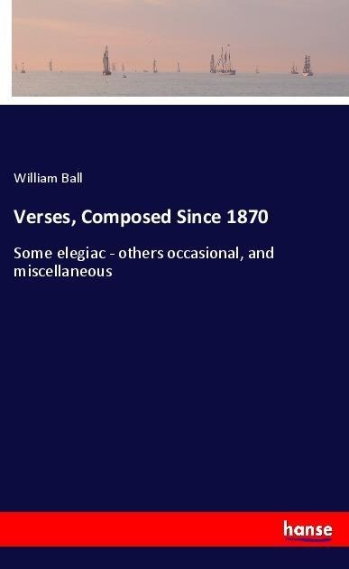 Verses, Composed Since 1870: Some elegiac - others occasional, and miscellaneous