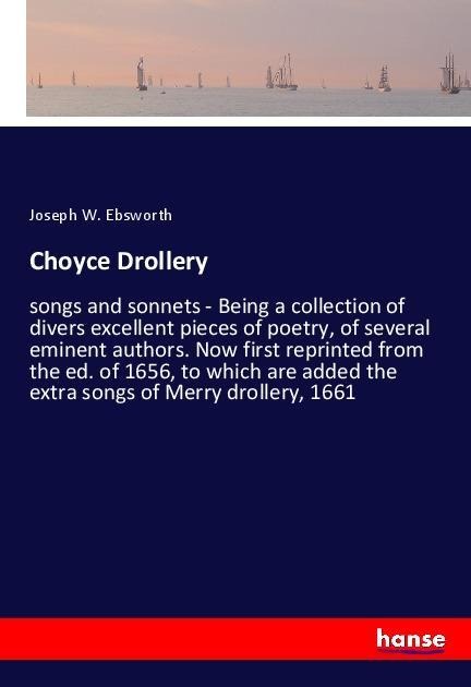 Choyce Drollery: songs and sonnets - Being a collection of divers excellent pieces of poetry, of several eminent authors. Now first reprinted from the ed. of 1656, to which are added the extra songs of Merry drollery, 1661