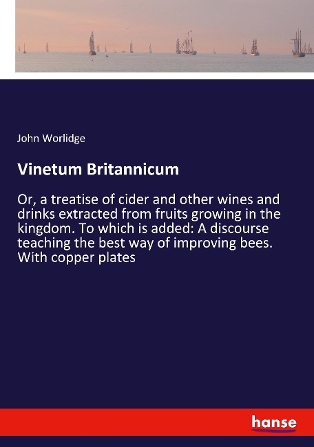 Vinetum Britannicum: Or, a treatise of cider and other wines and drinks extracted from fruits growing in the kingdom. To which is added: A discourse teaching the best way of improving bees. With copper plates