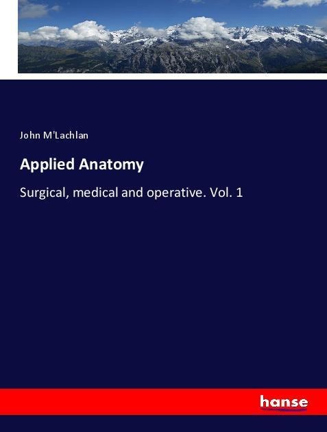 Applied Anatomy: Surgical, medical and operative. Vol. 1