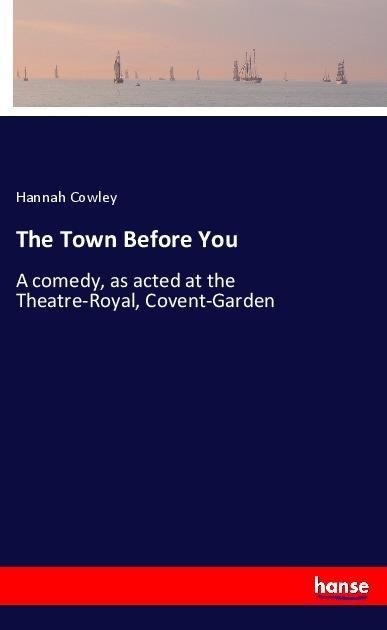 The Town Before You: A comedy, as acted at the Theatre-Royal, Covent-Garden