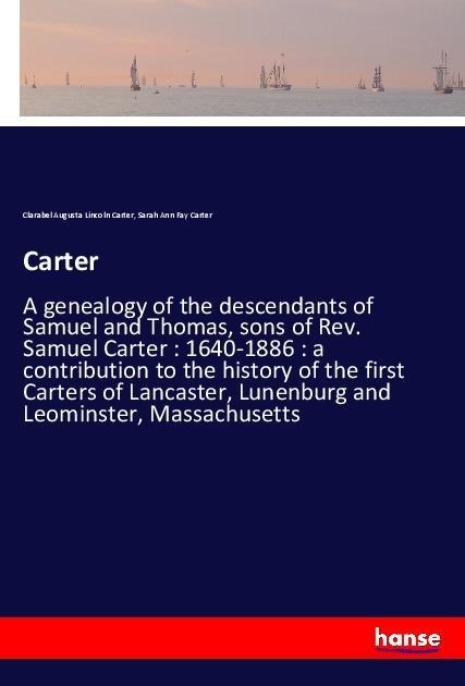 Carter: A genealogy of the descendants of Samuel and Thomas, sons of Rev. Samuel Carter : 1640-1886 : a contribution to the history of the first Carters of Lancaster, Lunenburg and Leominster, Massachusetts