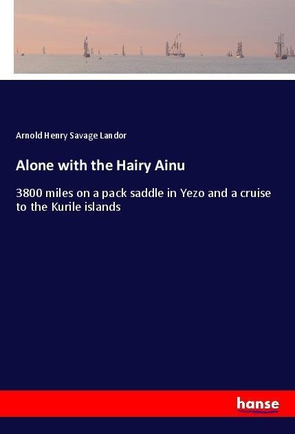 Alone with the Hairy Ainu: 3800 miles on a pack saddle in Yezo and a cruise to the Kurile islands