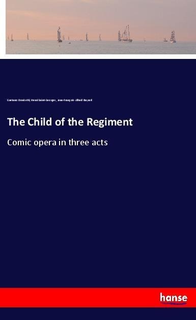 The Child of the Regiment: Comic opera in three acts