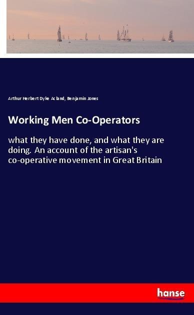 Working Men Co-Operators: what they have done, and what they are doing. An account of the artisans co-operative movement in Great Britain