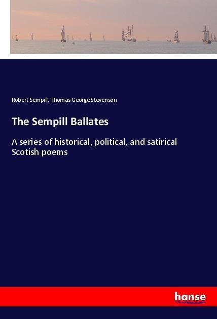 The Sempill Ballates: A series of historical, political, and satirical Scotish poems