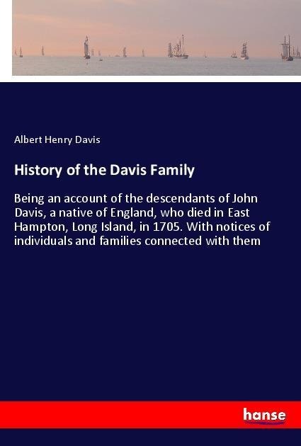 History of the Davis Family: Being an account of the descendants of John Davis, a native of England, who died in East Hampton, Long Island, in 1705. With notices of individuals and families connected with them