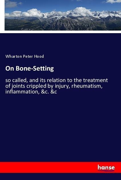 On Bone-Setting: so called, and its relation to the treatment of joints crippled by injury, rheumatism, inflammation, &c. &c