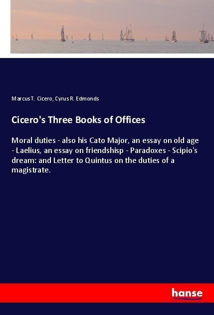 Cicero's Three Books of Offices: Moral duties - also his Cato Major, an essay on old age - Laelius, an essay on friendshisp - Paradoxes - Scipio's dream: and Letter to Quintus on the duties of a magistrate.