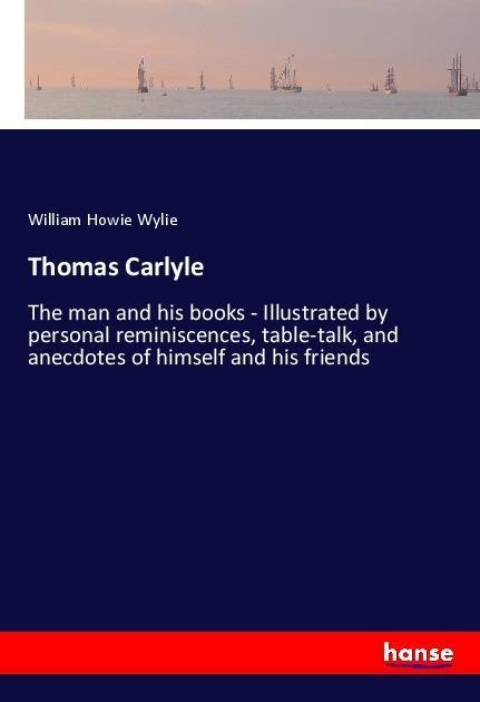 Thomas Carlyle: The man and his books - Illustrated by personal reminiscences, table-talk, and anecdotes of himself and his friends