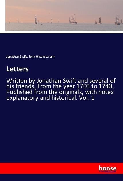 Letters: Written by Jonathan Swift and several of his friends. From the year 1703 to 1740. Published from the originals, with notes explanatory and historical. Vol. 1