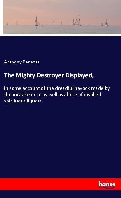The Mighty Destroyer Displayed,: in some account of the dreadful havock made by the mistaken use as well as abuse of distilled spirituous liquors