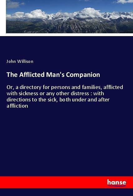 The Afflicted Mans Companion: Or, a directory for persons and families, afflicted with sickness or any other distress : with directions to the sick, both under and after affliction