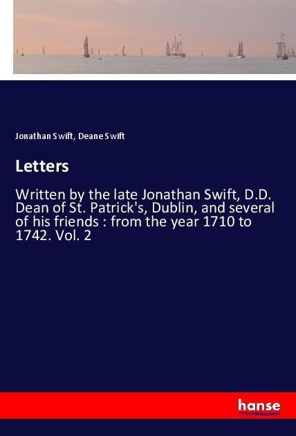Letters: Written by the late Jonathan Swift, D.D. Dean of St. Patricks, Dublin, and several of his friends : from the year 1710 to 1742. Vol. 2