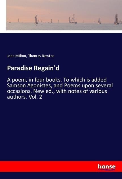 Paradise Regaind: A poem, in four books. To which is added Samson Agonistes, and Poems upon several occasions. New ed., with notes of various authors. Vol. 2