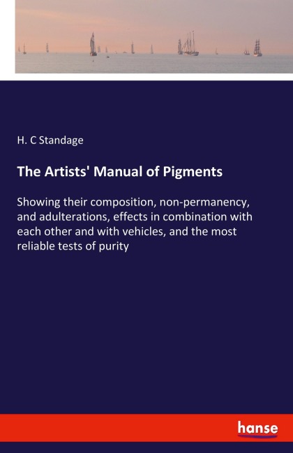 The Artists' Manual of Pigments: Showing their composition, non-permanency, and adulterations, effects in combination with each other and with vehicles, and the most reliable tests of purity