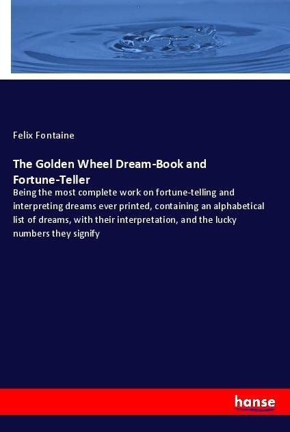 The Golden Wheel Dream-Book and Fortune-Teller: Being the most complete work on fortune-telling and interpreting dreams ever printed, containing an alphabetical list of dreams, with their interpretation, and the lucky numbers they signify