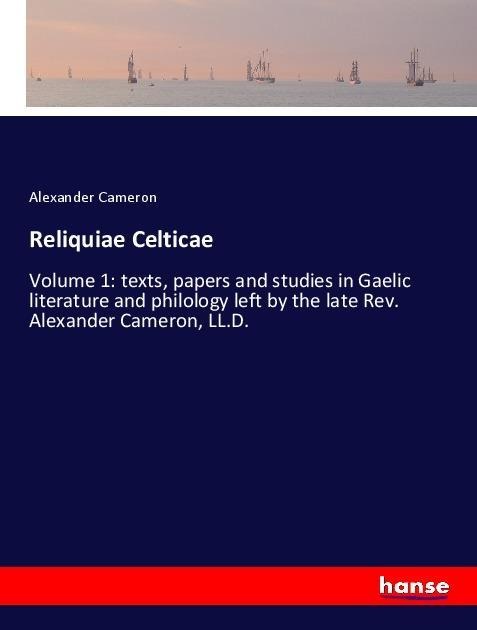 Reliquiae Celticae: Volume 1: texts, papers and studies in Gaelic literature and philology left by the late Rev. Alexander Cameron, LL.D.
