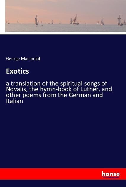 Exotics: a translation of the spiritual songs of Novalis, the hymn-book of Luther, and other poems from the German and Italian