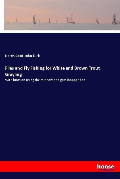 Flies and Fly Fishing for White and Brown Trout, Grayling: With hints on using the minnow and grasshopper bait