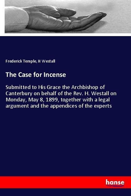 The Case for Incense: Submitted to His Grace the Archbishop of Canterbury on behalf of the Rev. H. Westall on Monday, May 8, 1899, together with a legal argument and the appendices of the experts